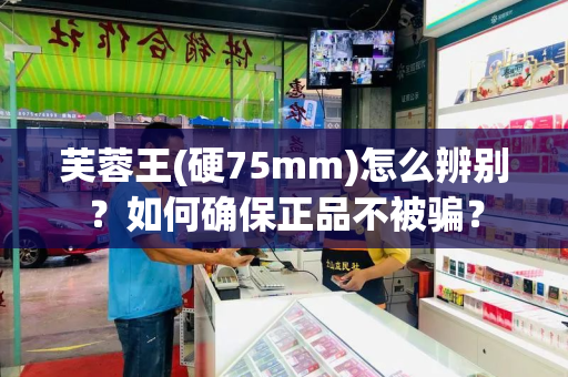 芙蓉王(硬75mm)怎么辨别？如何确保正品不被骗？